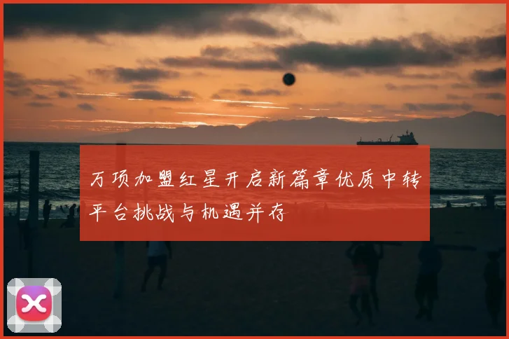 万项加盟红星开启新篇章优质中转平台挑战与机遇并存