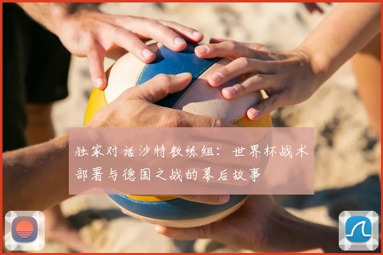 独家对话沙特教练组：世界杯战术部署与德国之战的幕后故事