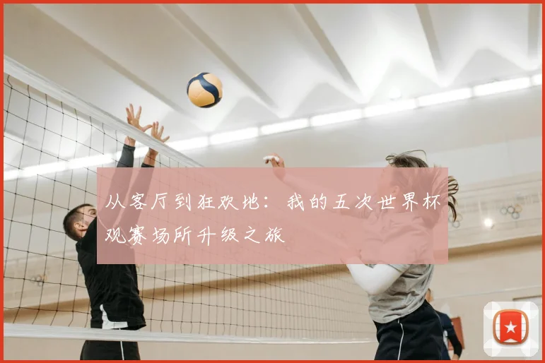 从客厅到狂欢地：我的五次世界杯观赛场所升级之旅