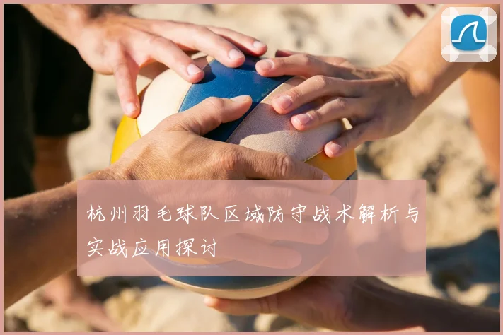 杭州羽毛球队区域防守战术解析与实战应用探讨
