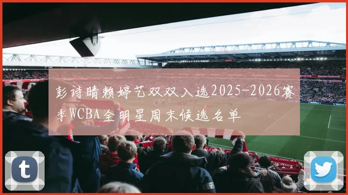 彭诗晴赖婷艺双双入选2025-2026赛季WCBA全明星周末候选名单