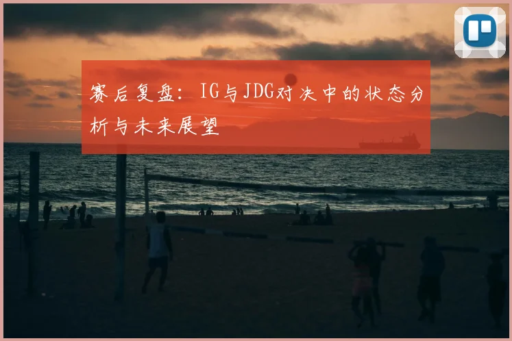 赛后复盘：IG与JDG对决中的状态分析与未来展望