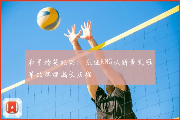 和平精英纪实：见证RNG从新秀到冠军的辉煌成长历程