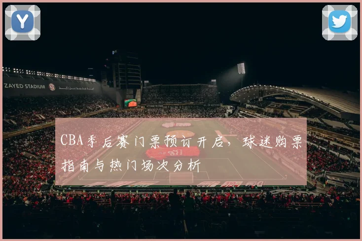 CBA季后赛门票预订开启，球迷购票指南与热门场次分析