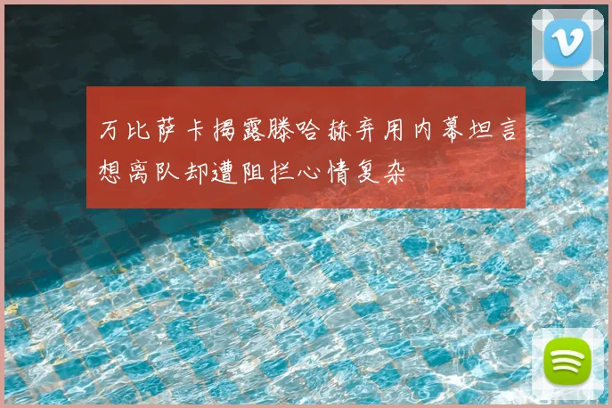 万比萨卡揭露滕哈赫弃用内幕坦言想离队却遭阻拦心情复杂