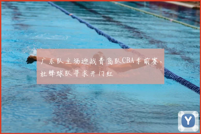 广东队主场迎战青岛队CBA季前赛，杜锋球队寻求开门红