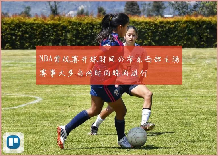 NBA常规赛开球时间公布东西部主场赛事大多当地时间晚间进行