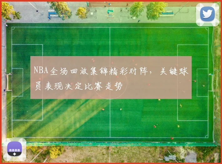 NBA全场回放集锦精彩对阵，关键球员表现决定比赛走势