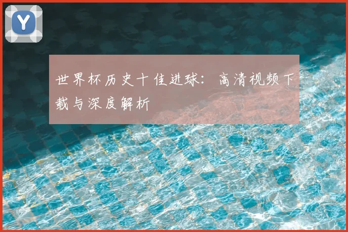 世界杯历史十佳进球：高清视频下载与深度解析