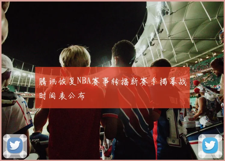腾讯恢复NBA赛事转播新赛季揭幕战时间表公布