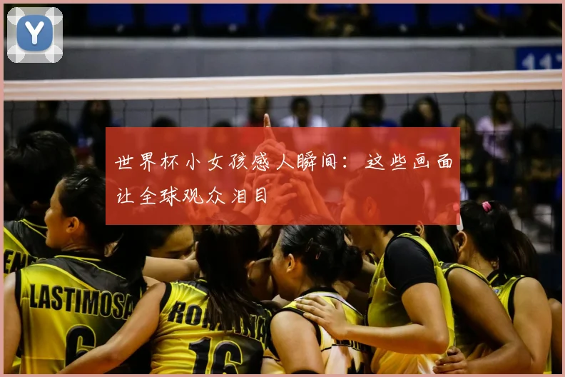 世界杯小女孩感人瞬间：这些画面让全球观众泪目