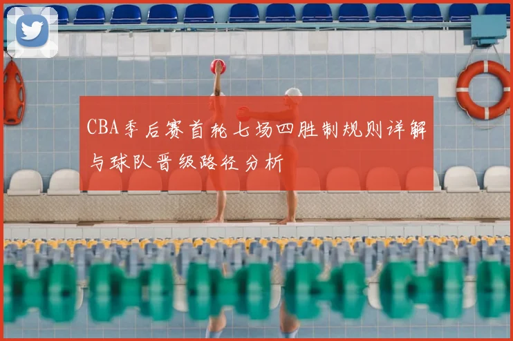 CBA季后赛首轮七场四胜制规则详解与球队晋级路径分析