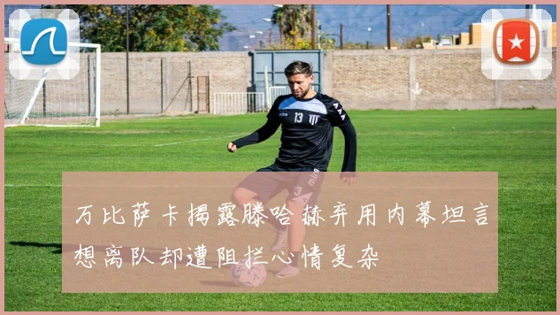 万比萨卡揭露滕哈赫弃用内幕坦言想离队却遭阻拦心情复杂