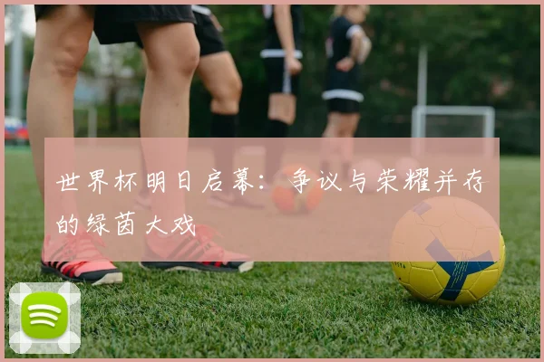 世界杯明日启幕：争议与荣耀并存的绿茵大戏