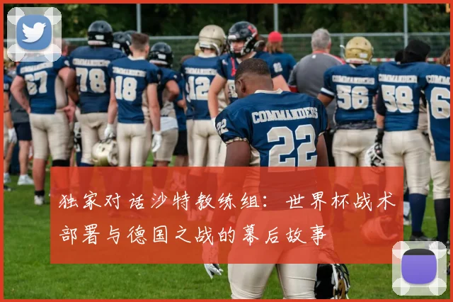 独家对话沙特教练组：世界杯战术部署与德国之战的幕后故事