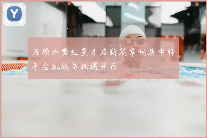 万项加盟红星开启新篇章优质中转平台挑战与机遇并存