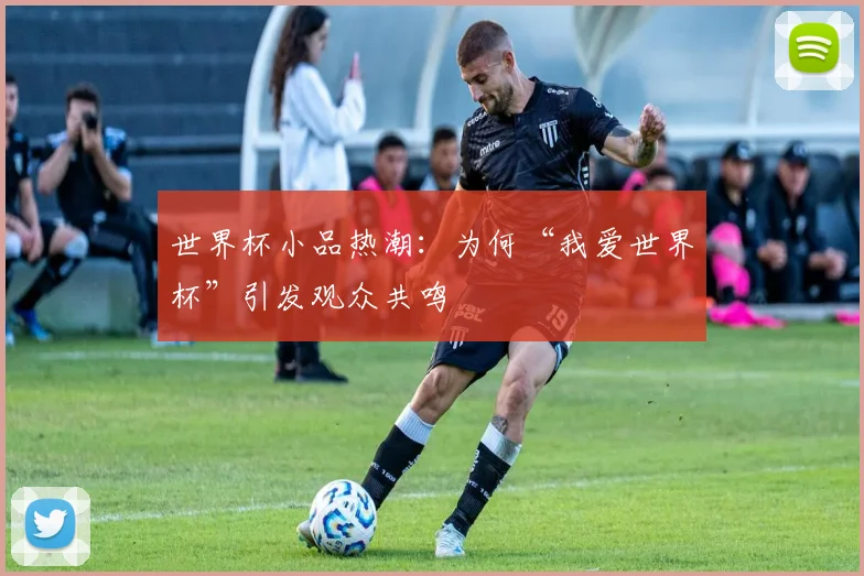世界杯小品热潮：为何“我爱世界杯”引发观众共鸣
