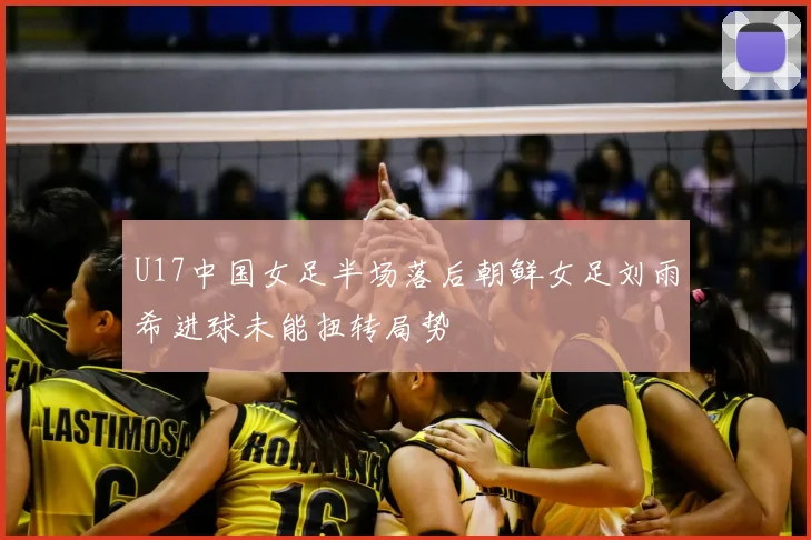 U17中国女足半场落后朝鲜女足刘雨希进球未能扭转局势