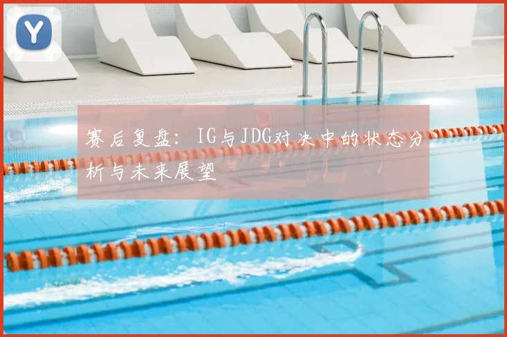 赛后复盘：IG与JDG对决中的状态分析与未来展望