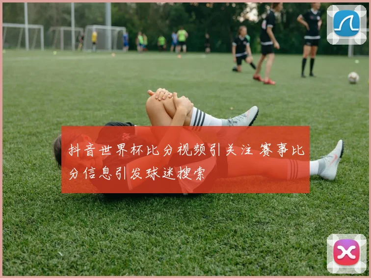 抖音世界杯比分视频引关注 赛事比分信息引发球迷搜索