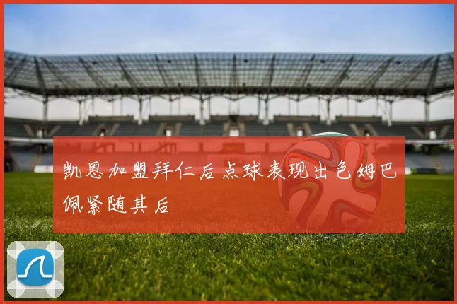 凯恩加盟拜仁后点球表现出色姆巴佩紧随其后