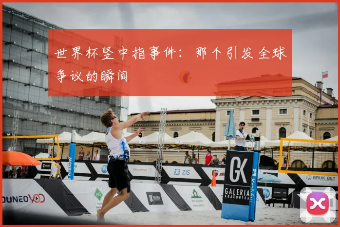 世界杯竖中指事件：那个引发全球争议的瞬间