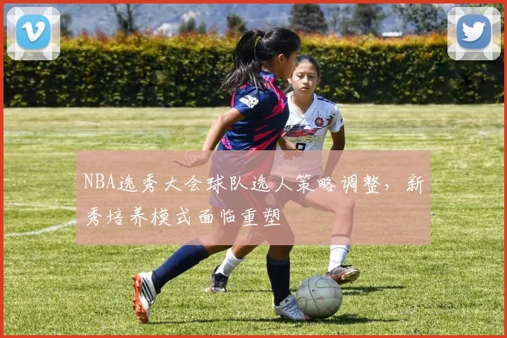 NBA选秀大会球队选人策略调整，新秀培养模式面临重塑