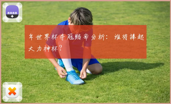 年世界杯夺冠赔率分析：谁将捧起大力神杯？