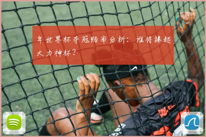 年世界杯夺冠赔率分析：谁将捧起大力神杯？