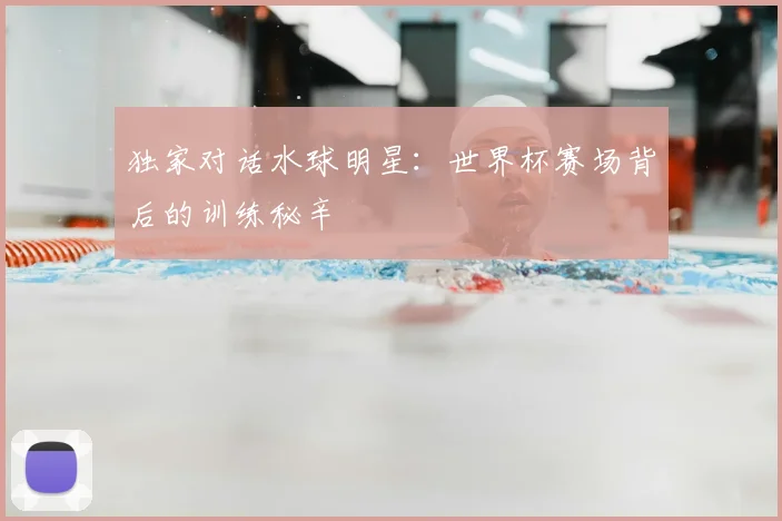 独家对话水球明星：世界杯赛场背后的训练秘辛