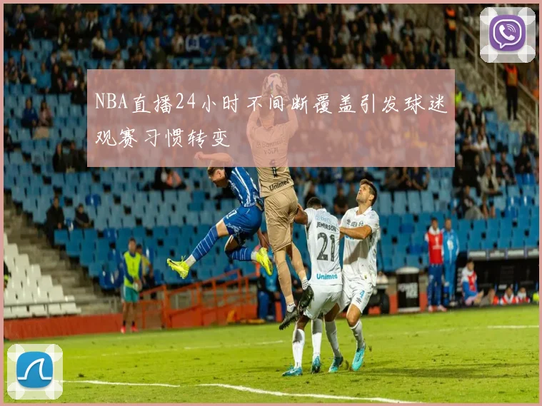 NBA直播24小时不间断覆盖引发球迷观赛习惯转变