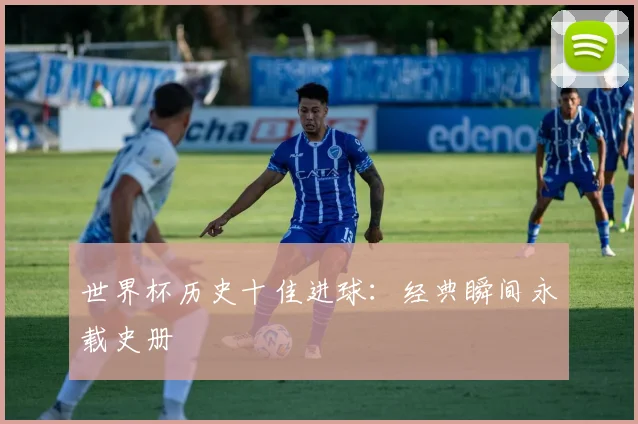 世界杯历史十佳进球：经典瞬间永载史册
