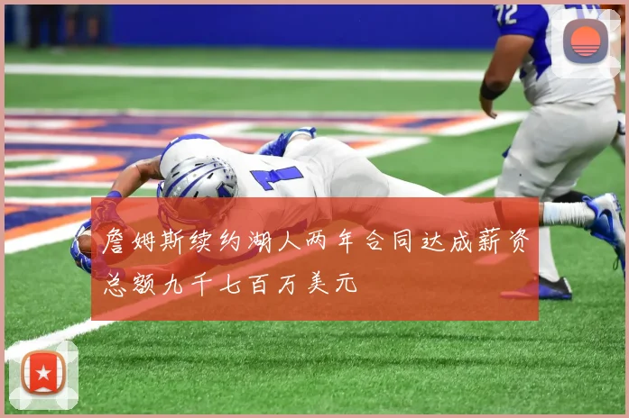 詹姆斯续约湖人两年合同达成薪资总额九千七百万美元