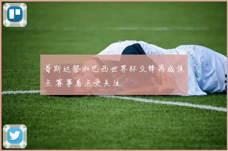 哥斯达黎加巴西世界杯交锋再成焦点 赛事看点受关注