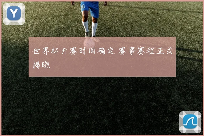 世界杯开赛时间确定 赛事赛程正式揭晓