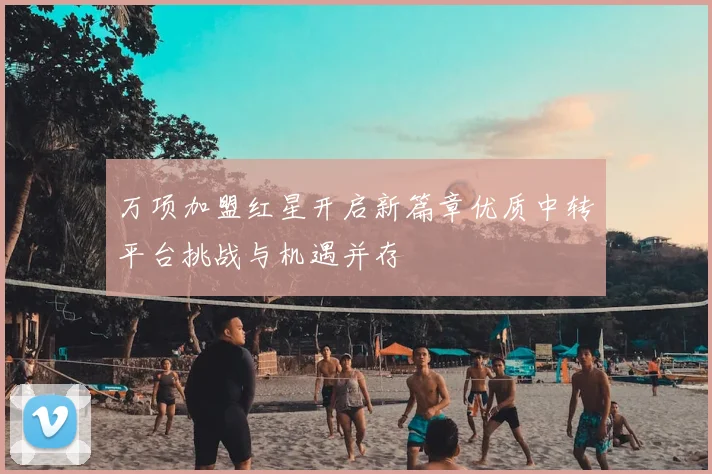 万项加盟红星开启新篇章优质中转平台挑战与机遇并存