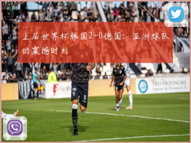 上届世界杯韩国2-0德国：亚洲球队的震撼时刻