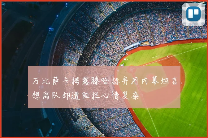 万比萨卡揭露滕哈赫弃用内幕坦言想离队却遭阻拦心情复杂