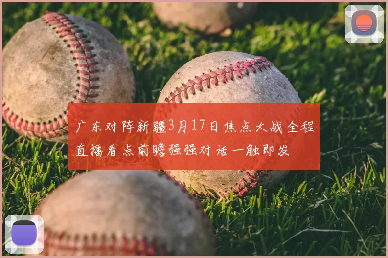 广东对阵新疆3月17日焦点大战全程直播看点前瞻强强对话一触即发