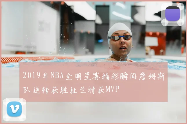 2019年NBA全明星赛精彩瞬间詹姆斯队逆转获胜杜兰特获MVP