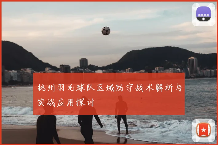 杭州羽毛球队区域防守战术解析与实战应用探讨