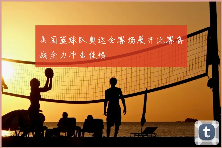美国篮球队奥运会赛场展开比赛备战全力冲击佳绩