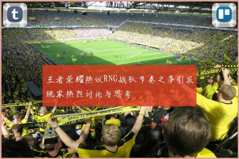 王者荣耀热议RNG战队节奏之争引发玩家热烈讨论与思考