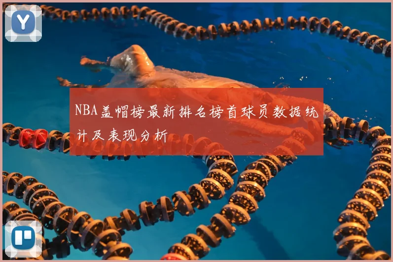 NBA盖帽榜最新排名榜首球员数据统计及表现分析