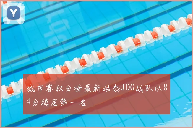 城市赛积分榜最新动态JDG战队以84分稳居第一名