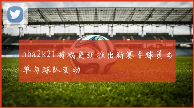 nba2k21游戏更新推出新赛季球员名单与球队变动