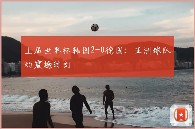 上届世界杯韩国2-0德国：亚洲球队的震撼时刻