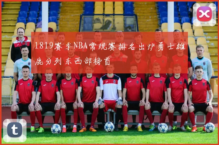 1819赛季NBA常规赛排名出炉勇士雄鹿分列东西部榜首