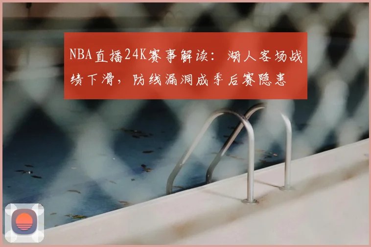 NBA直播24K赛事解读：湖人客场战绩下滑，防线漏洞成季后赛隐患