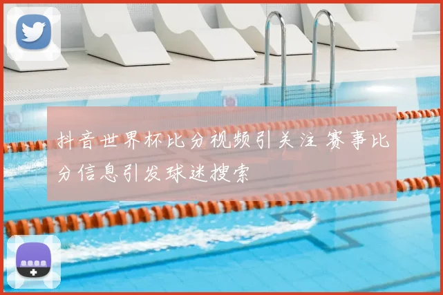 抖音世界杯比分视频引关注 赛事比分信息引发球迷搜索